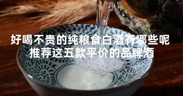 好喝不贵的纯粮食白酒有哪些呢 推荐这五款平价的品牌酒